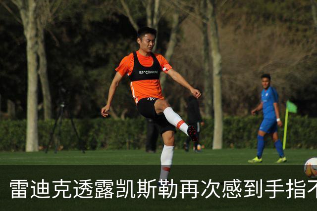 雷迪克透露凯斯勒再次感到手指不适 或无法参与季前赛末战