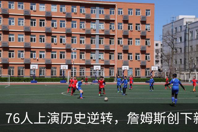 76人上演历史逆转，詹姆斯创下新纪录，四巨头助力球队奋勇夺冠